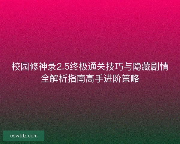 校园修神录2.5终极通关技巧与隐藏剧情全解析指南高手进阶策略