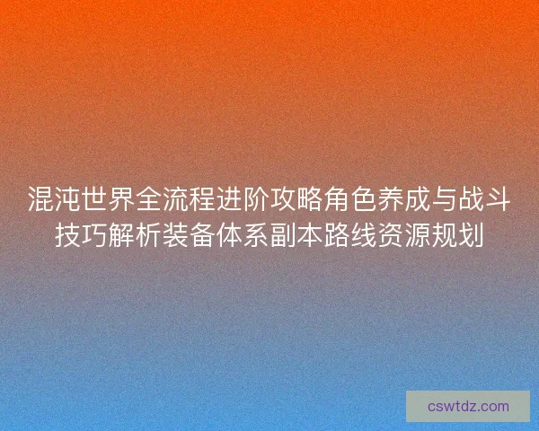 混沌世界全流程进阶攻略角色养成与战斗技巧解析装备体系副本路线资源规划