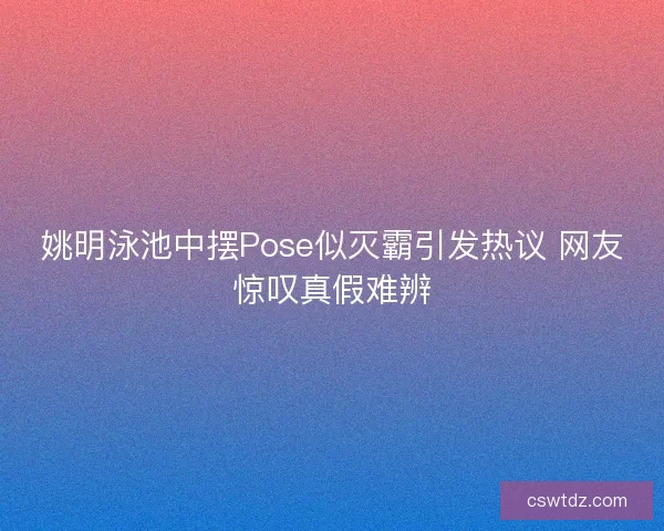 姚明泳池中摆Pose似灭霸引发热议 网友惊叹真假难辨