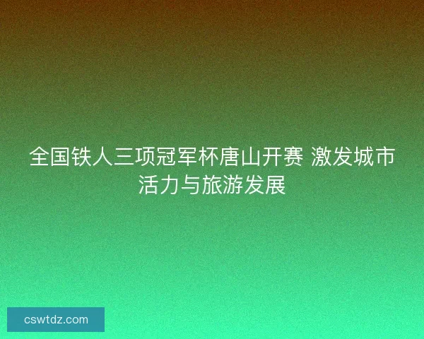 全国铁人三项冠军杯唐山开赛 激发城市活力与旅游发展