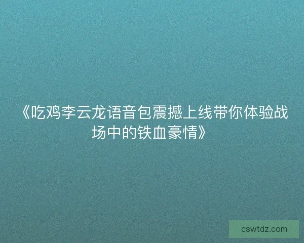 《吃鸡李云龙语音包震撼上线带你体验战场中的铁血豪情》