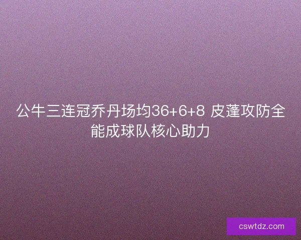 公牛三连冠乔丹场均36+6+8 皮蓬攻防全能成球队核心助力