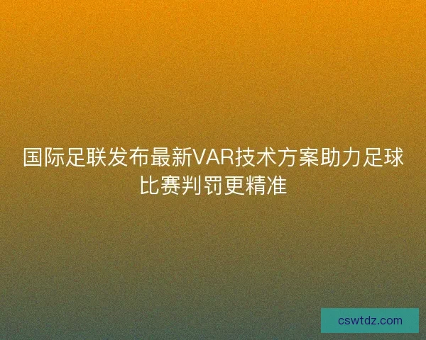 国际足联发布最新VAR技术方案助力足球比赛判罚更精准