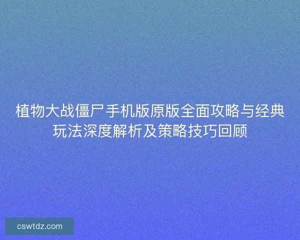 植物大战僵尸手机版原版全面攻略与经典玩法深度解析及策略技巧回顾