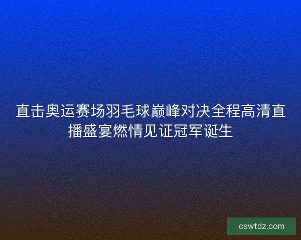 直击奥运赛场羽毛球巅峰对决全程高清直播盛宴燃情见证冠军诞生